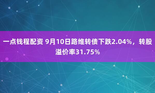 一点钱程配资 9月10日路维转债下跌2.04%，转股溢价率31.75%