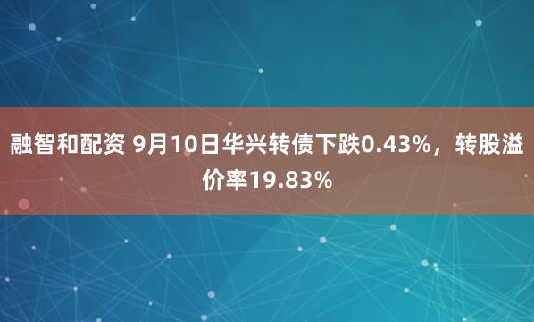 融智和配资 9月10日华兴转债下跌0.43%，转股溢价率19.83%