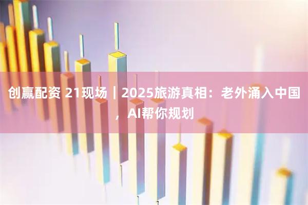 创赢配资 21现场｜2025旅游真相：老外涌入中国，AI帮你规划