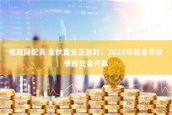 恒财网配资 金秋置业正当时！2025年延吉市秋季房交会开幕