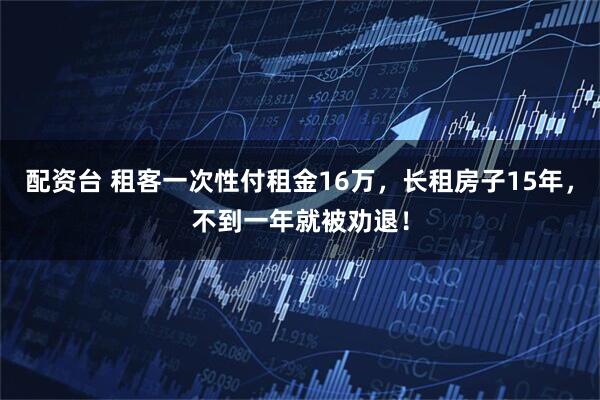 配资台 租客一次性付租金16万，长租房子15年，不到一年就被劝退！