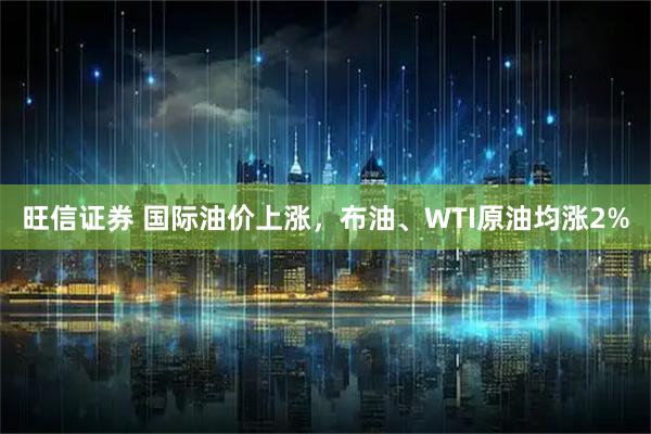 旺信证券 国际油价上涨，布油、WTI原油均涨2%