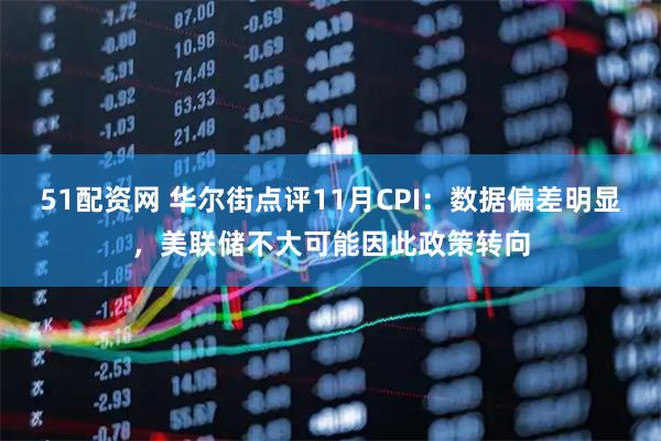 51配资网 华尔街点评11月CPI：数据偏差明显，美联储不大可能因此政策转向
