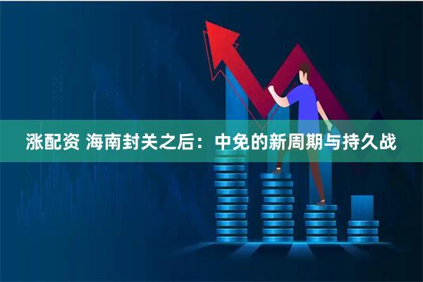 涨配资 海南封关之后：中免的新周期与持久战