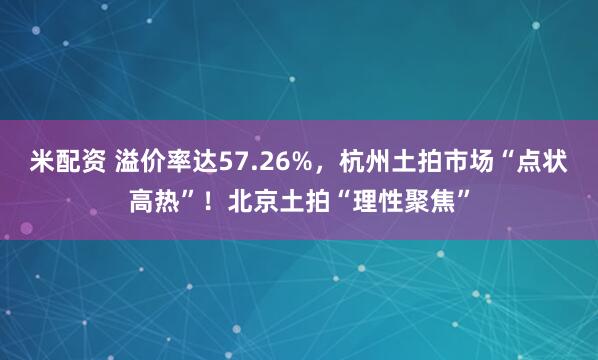 米配资 溢价率达57.26%，杭州土拍市场“点状高热”！北京土拍“理性聚焦”