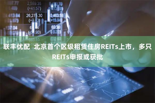 联丰优配 北京首个区级租赁住房REITs上市,多只REITs申报或获批